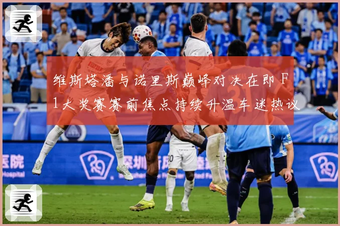 维斯塔潘与诺里斯巅峰对决在即 F1大奖赛赛前焦点持续升温车迷热议不断
