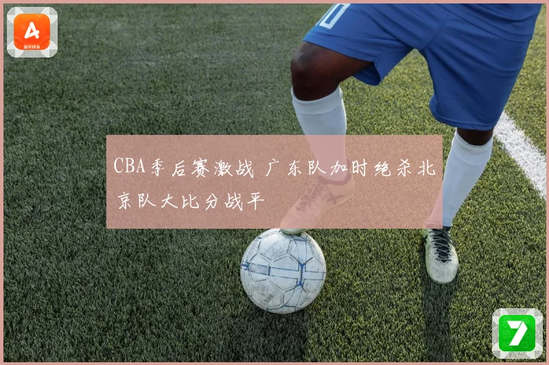 CBA季后赛激战 广东队加时绝杀北京队大比分战平