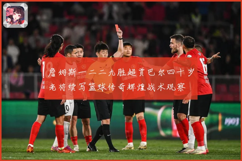 詹姆斯一二二九胜超贾巴尔四十岁老将续写篮球传奇辉煌战术观察
