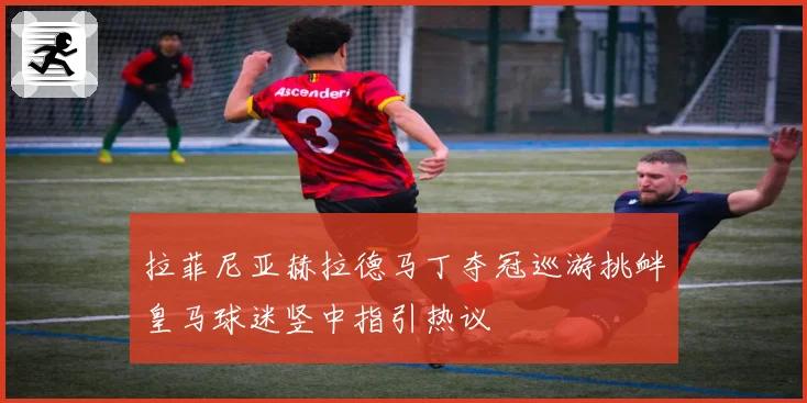 拉菲尼亚赫拉德马丁夺冠巡游挑衅皇马球迷竖中指引热议