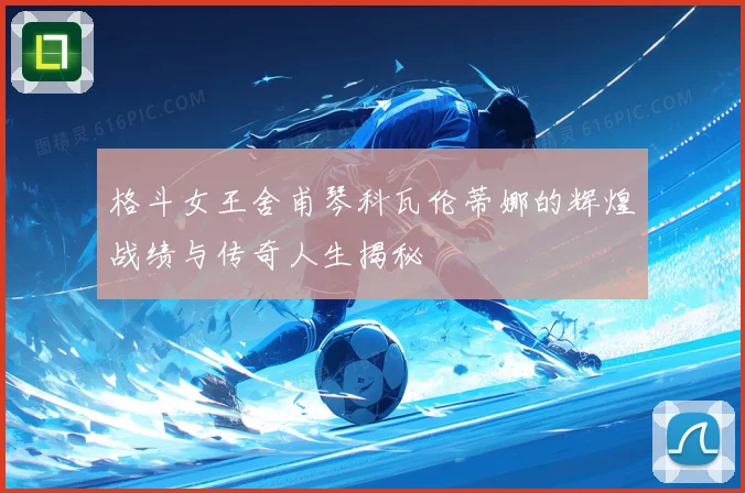 格斗女王舍甫琴科瓦伦蒂娜的辉煌战绩与传奇人生揭秘