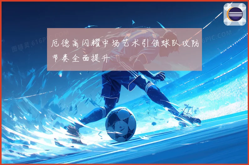 厄德高闪耀中场艺术引领球队攻防节奏全面提升