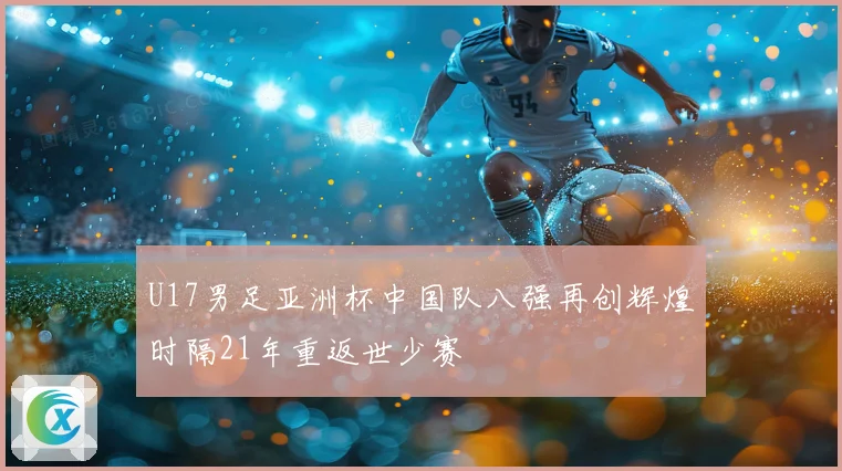 U17男足亚洲杯中国队八强再创辉煌时隔21年重返世少赛