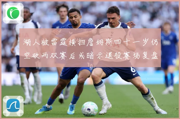 湖人被雷霆横扫詹姆斯四十一岁仍空砍两双赛后或暗示退役赛场复盘