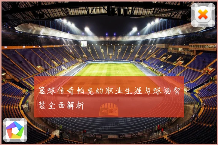 篮球传奇帕克的职业生涯与球场智慧全面解析