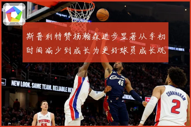 斯普利特赞杨瀚森进步显著从季初时间减少到成长为更好球员成长观察