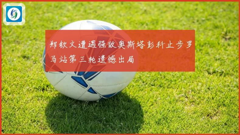 郑钦文遭遇强敌奥斯塔彭科止步罗马站第三轮遗憾出局