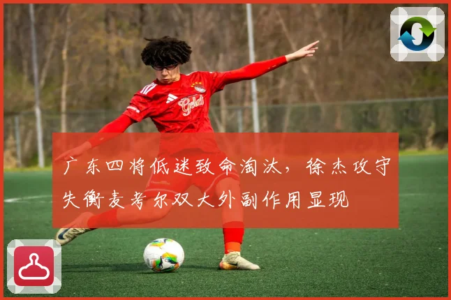 广东四将低迷致命淘汰，徐杰攻守失衡麦考尔双大外副作用显现