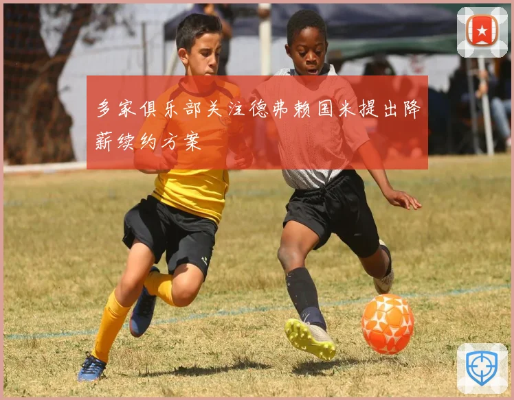 多家俱乐部关注德弗赖国米提出降薪续约方案