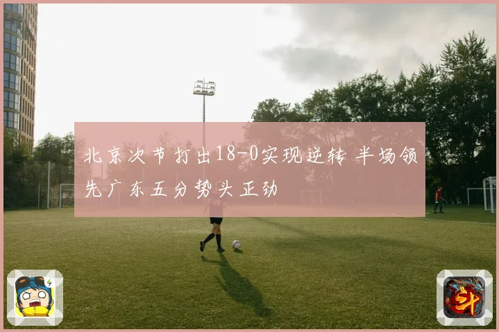 北京次节打出18-0实现逆转 半场领先广东五分势头正劲