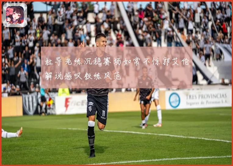 杜导老练沉稳赛场如常不惊郭艾伦解说感叹教练风范