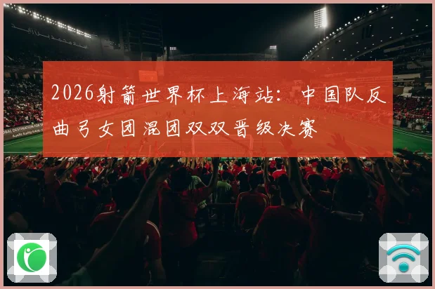 2026射箭世界杯上海站：中国队反曲弓女团混团双双晋级决赛