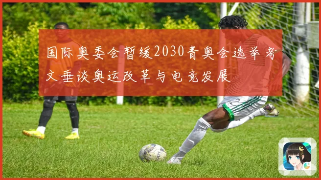 国际奥委会暂缓2030青奥会选举考文垂谈奥运改革与电竞发展