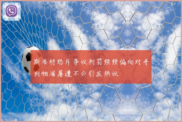 斯洛特怒斥争议判罚频频偏向对手利物浦屡遭不公引发热议