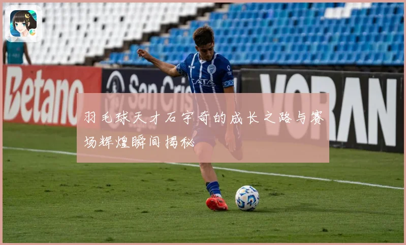 羽毛球天才石宇奇的成长之路与赛场辉煌瞬间揭秘