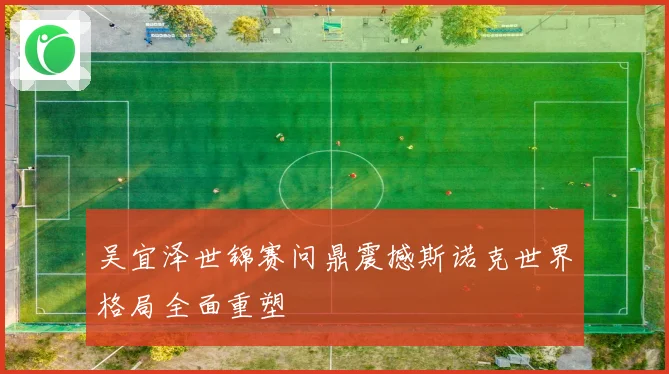 吴宜泽世锦赛问鼎震撼斯诺克世界格局全面重塑