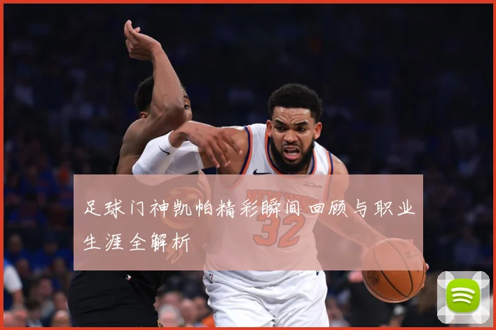 足球门神凯帕精彩瞬间回顾与职业生涯全解析