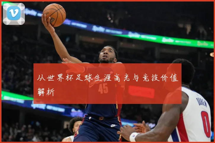 从世界杯足球生涯高光与竞技价值解析