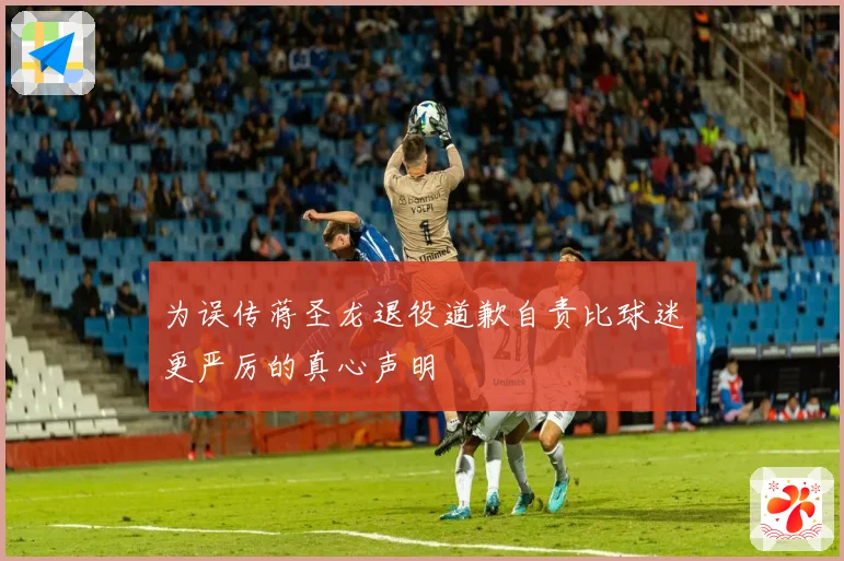 为误传蒋圣龙退役道歉自责比球迷更严厉的真心声明