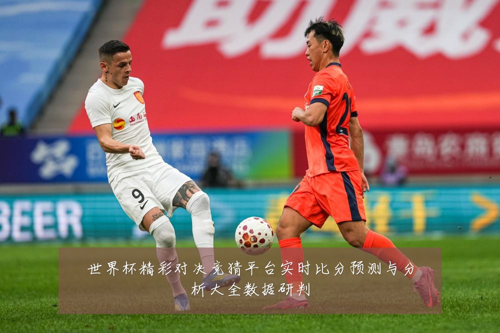 世界杯精彩对决竞猜平台实时比分预测与分析大全数据研判