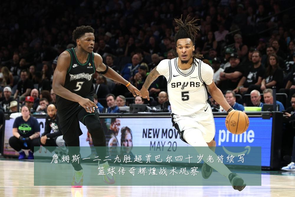 詹姆斯一二二九胜超贾巴尔四十岁老将续写篮球传奇辉煌战术观察